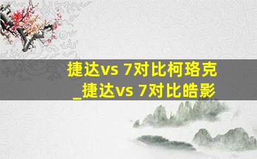 捷达vs 7对比柯珞克_捷达vs 7对比皓影